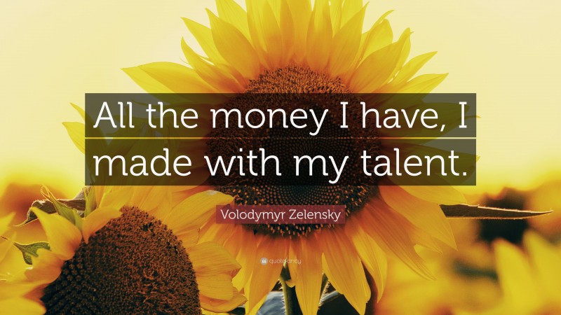 Volodymyr Zelensky Quote: “All the money I have, I made with my talent.”