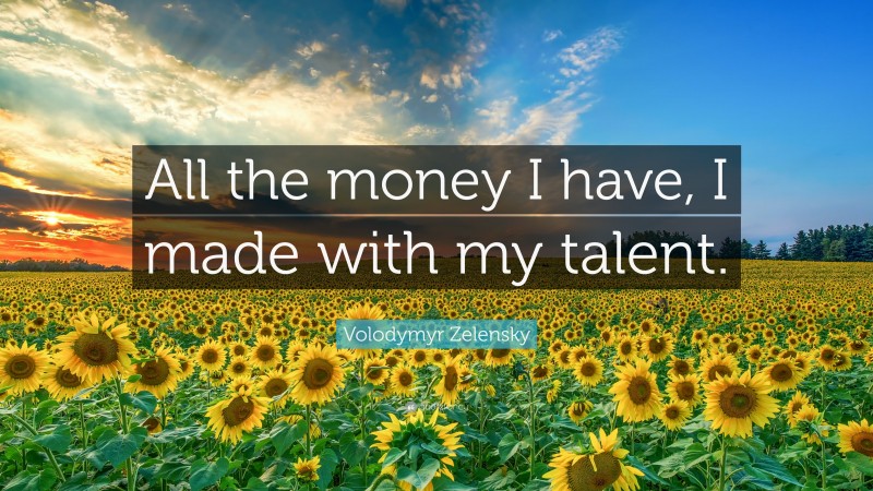 Volodymyr Zelensky Quote: “All the money I have, I made with my talent.”