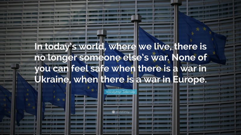 Volodymyr Zelensky Quote: “In today’s world, where we live, there is no longer someone else’s war. None of you can feel safe when there is a war in Ukraine, when there is a war in Europe.”
