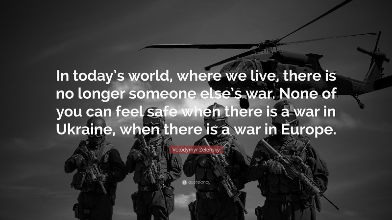 Volodymyr Zelensky Quote: “In today’s world, where we live, there is no longer someone else’s war. None of you can feel safe when there is a war in Ukraine, when there is a war in Europe.”