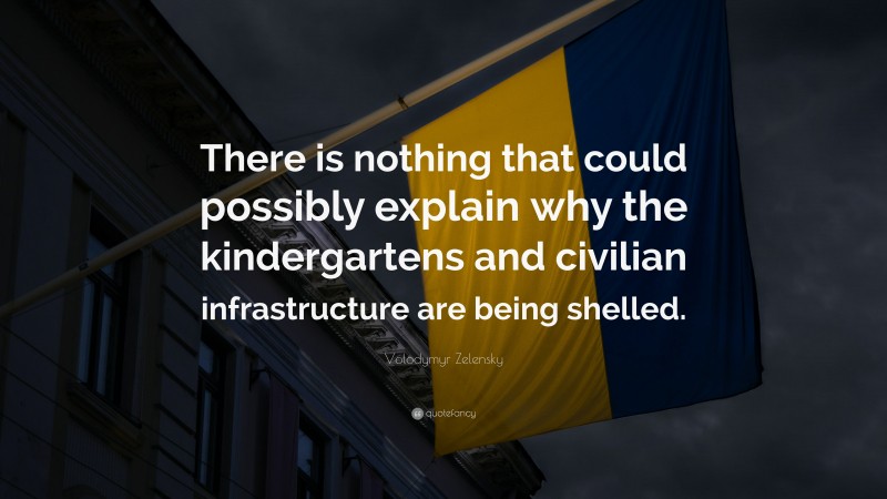 Volodymyr Zelensky Quote: “There is nothing that could possibly explain why the kindergartens and civilian infrastructure are being shelled.”