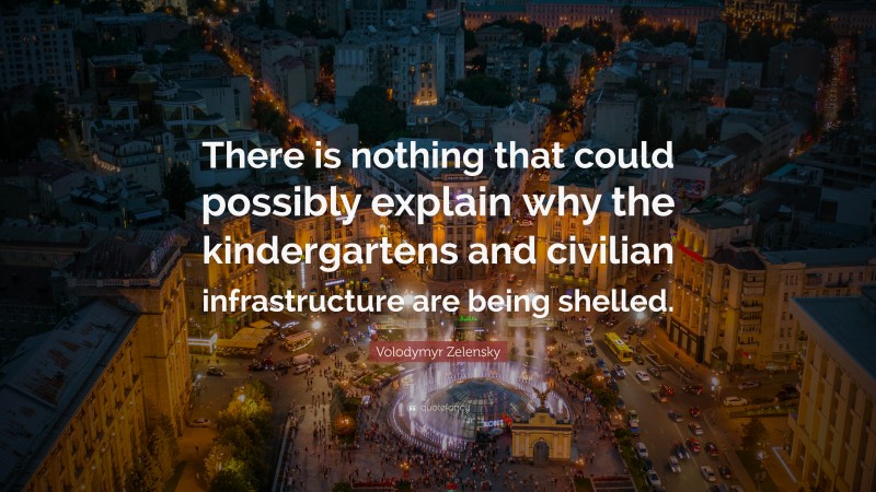 Volodymyr Zelensky Quote: “There is nothing that could possibly explain why the kindergartens and civilian infrastructure are being shelled.”