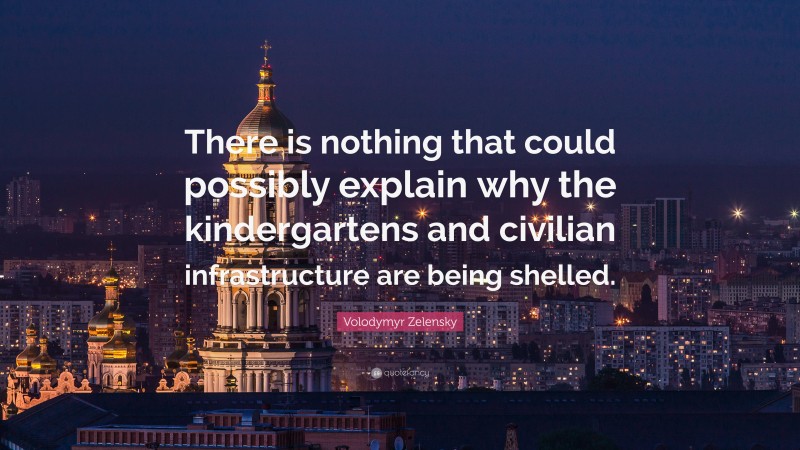 Volodymyr Zelensky Quote: “There is nothing that could possibly explain why the kindergartens and civilian infrastructure are being shelled.”