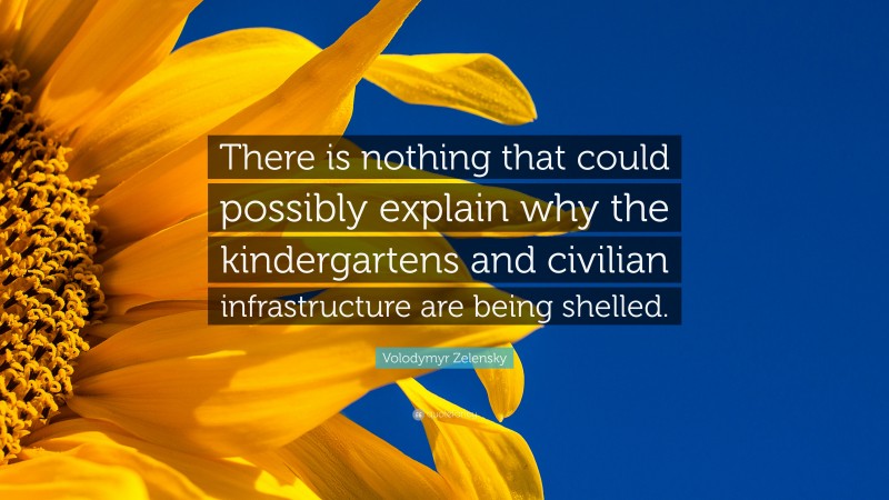 Volodymyr Zelensky Quote: “There is nothing that could possibly explain why the kindergartens and civilian infrastructure are being shelled.”