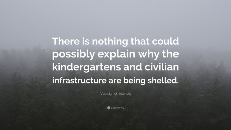 Volodymyr Zelensky Quote: “There is nothing that could possibly explain why the kindergartens and civilian infrastructure are being shelled.”