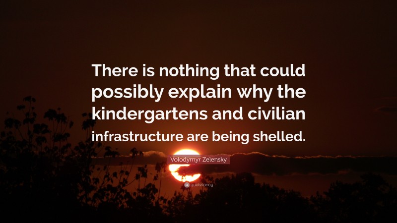 Volodymyr Zelensky Quote: “There is nothing that could possibly explain why the kindergartens and civilian infrastructure are being shelled.”
