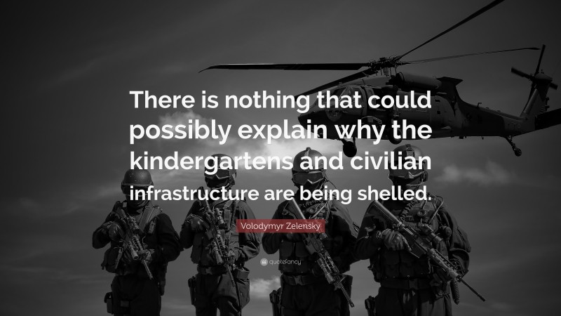 Volodymyr Zelensky Quote: “There is nothing that could possibly explain why the kindergartens and civilian infrastructure are being shelled.”