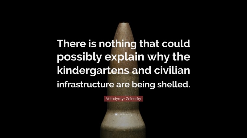 Volodymyr Zelensky Quote: “There is nothing that could possibly explain why the kindergartens and civilian infrastructure are being shelled.”