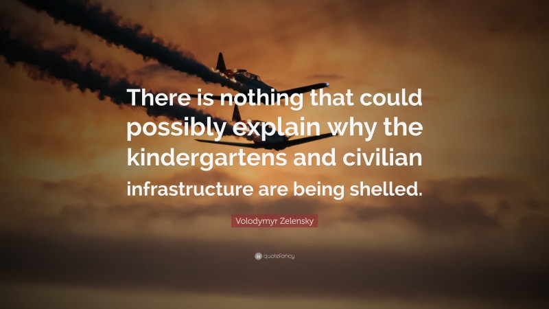 Volodymyr Zelensky Quote: “There is nothing that could possibly explain why the kindergartens and civilian infrastructure are being shelled.”