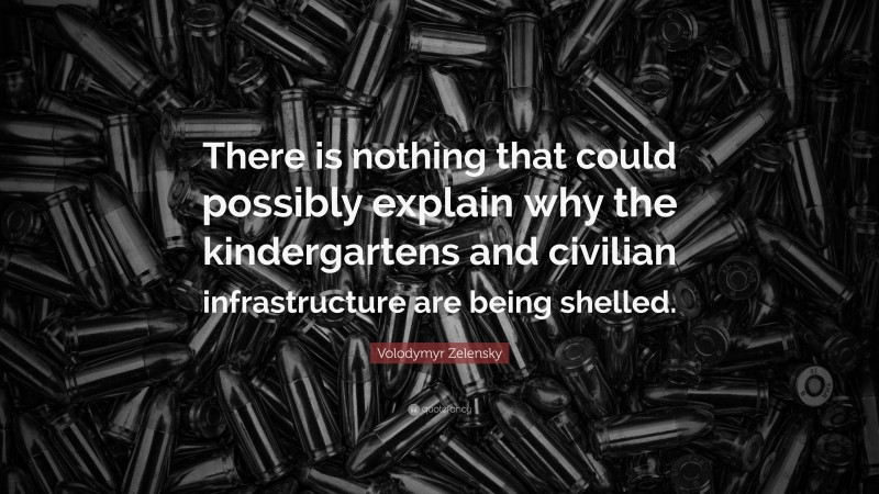 Volodymyr Zelensky Quote: “There is nothing that could possibly explain why the kindergartens and civilian infrastructure are being shelled.”