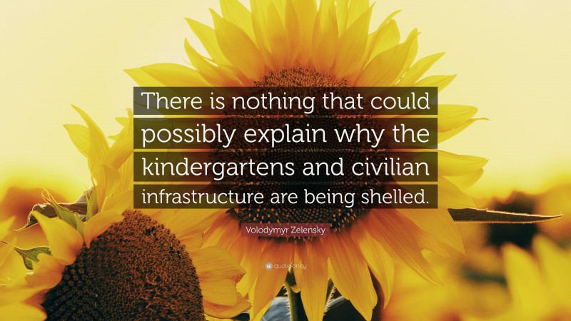 Volodymyr Zelensky Quote: “There is nothing that could possibly explain why the kindergartens and civilian infrastructure are being shelled.”