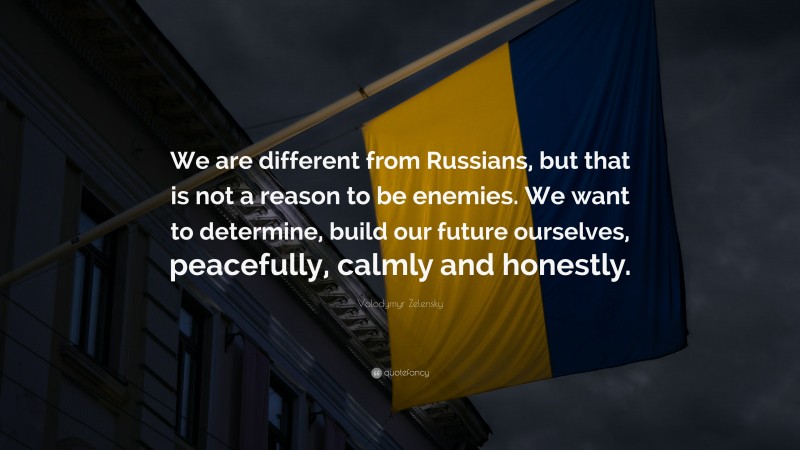 Volodymyr Zelensky Quote: “We are different from Russians, but that is not a reason to be enemies. We want to determine, build our future ourselves, peacefully, calmly and honestly.”