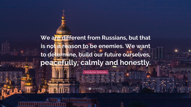 Volodymyr Zelensky Quote: “We are different from Russians, but that is not a reason to be enemies. We want to determine, build our future ourselves, peacefully, calmly and honestly.”