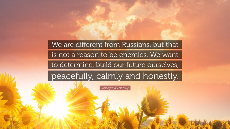 Volodymyr Zelensky Quote: “We are different from Russians, but that is not a reason to be enemies. We want to determine, build our future ourselves, peacefully, calmly and honestly.”