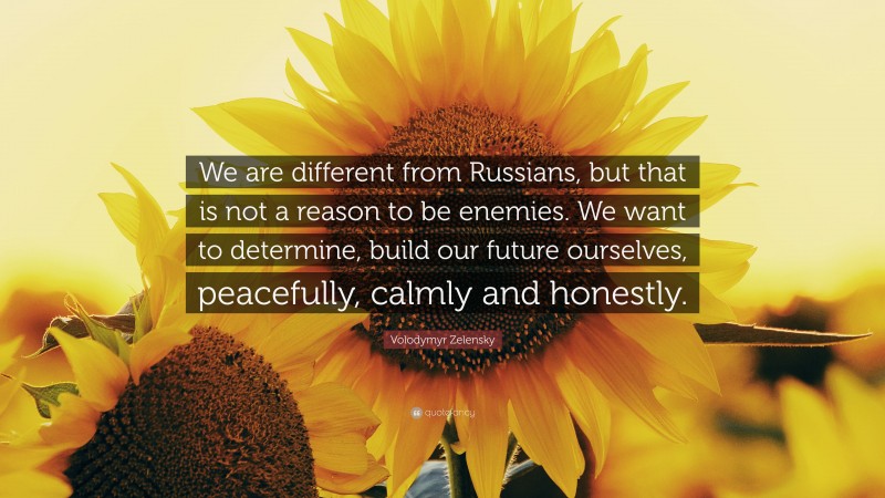 Volodymyr Zelensky Quote: “We are different from Russians, but that is not a reason to be enemies. We want to determine, build our future ourselves, peacefully, calmly and honestly.”