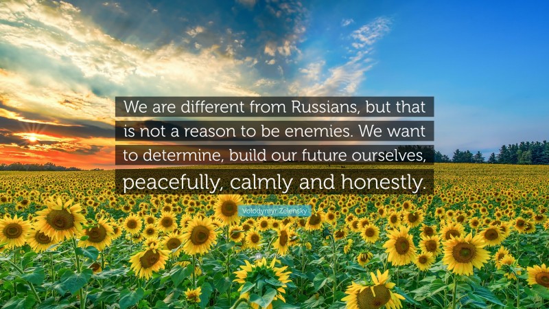 Volodymyr Zelensky Quote: “We are different from Russians, but that is not a reason to be enemies. We want to determine, build our future ourselves, peacefully, calmly and honestly.”