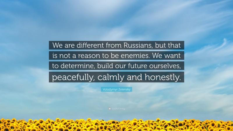 Volodymyr Zelensky Quote: “We are different from Russians, but that is not a reason to be enemies. We want to determine, build our future ourselves, peacefully, calmly and honestly.”