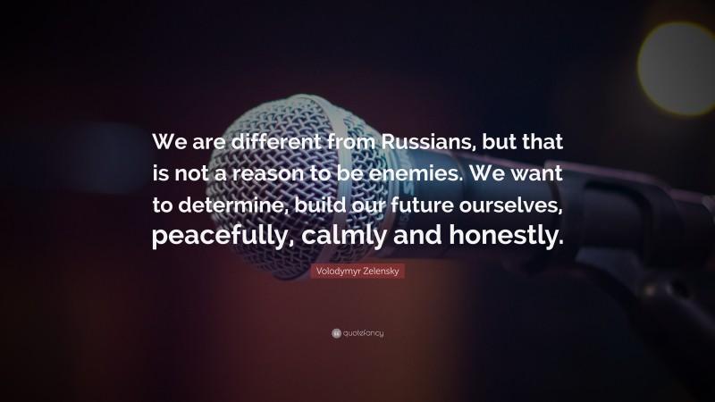 Volodymyr Zelensky Quote: “We are different from Russians, but that is not a reason to be enemies. We want to determine, build our future ourselves, peacefully, calmly and honestly.”