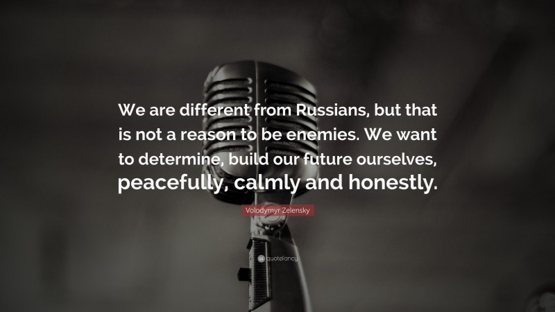 Volodymyr Zelensky Quote: “We are different from Russians, but that is not a reason to be enemies. We want to determine, build our future ourselves, peacefully, calmly and honestly.”