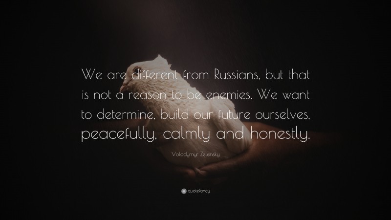 Volodymyr Zelensky Quote: “We are different from Russians, but that is not a reason to be enemies. We want to determine, build our future ourselves, peacefully, calmly and honestly.”