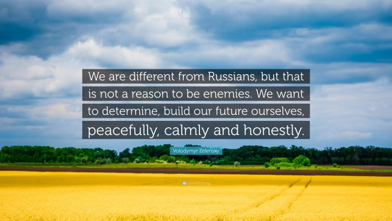 Volodymyr Zelensky Quote: “We are different from Russians, but that is not a reason to be enemies. We want to determine, build our future ourselves, peacefully, calmly and honestly.”