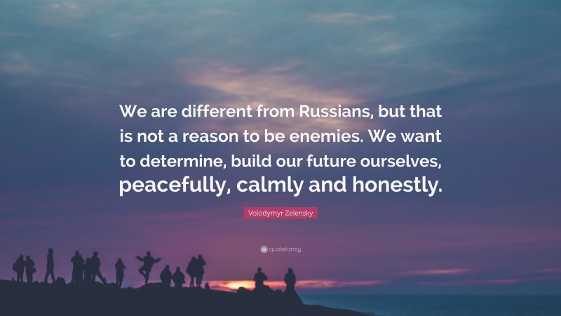 Volodymyr Zelensky Quote: “We are different from Russians, but that is not a reason to be enemies. We want to determine, build our future ourselves, peacefully, calmly and honestly.”