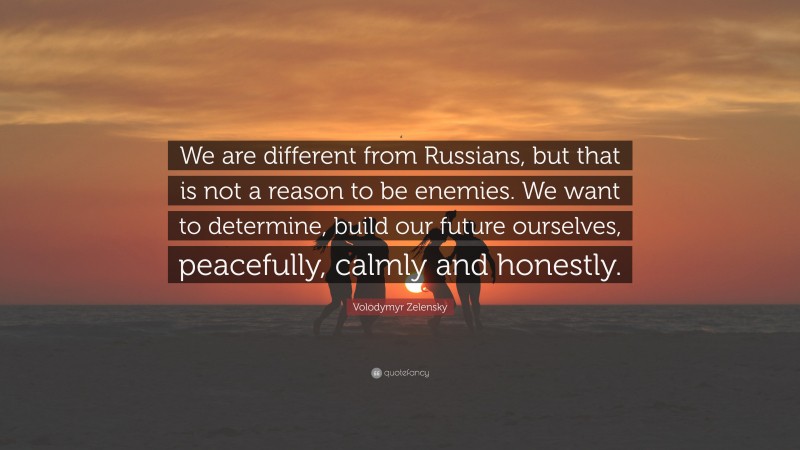 Volodymyr Zelensky Quote: “We are different from Russians, but that is not a reason to be enemies. We want to determine, build our future ourselves, peacefully, calmly and honestly.”