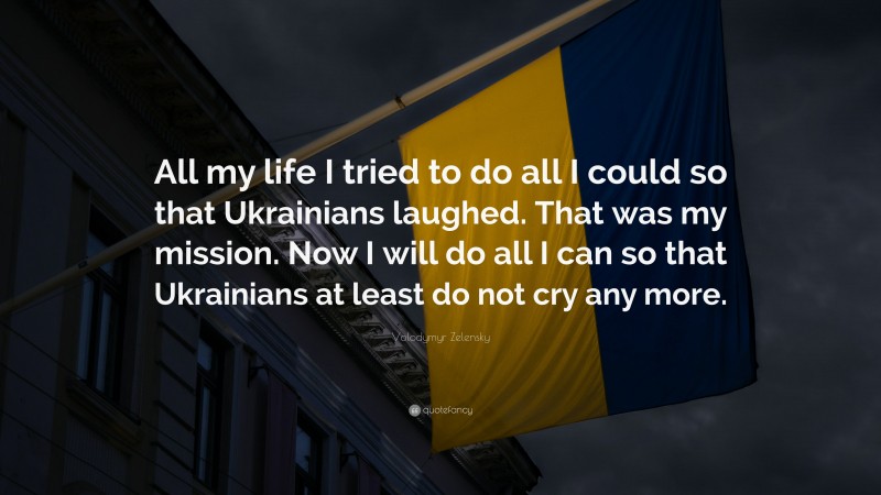 Volodymyr Zelensky Quote: “All my life I tried to do all I could so that Ukrainians laughed. That was my mission. Now I will do all I can so that Ukrainians at least do not cry any more.”