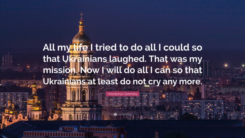 Volodymyr Zelensky Quote: “All my life I tried to do all I could so that Ukrainians laughed. That was my mission. Now I will do all I can so that Ukrainians at least do not cry any more.”