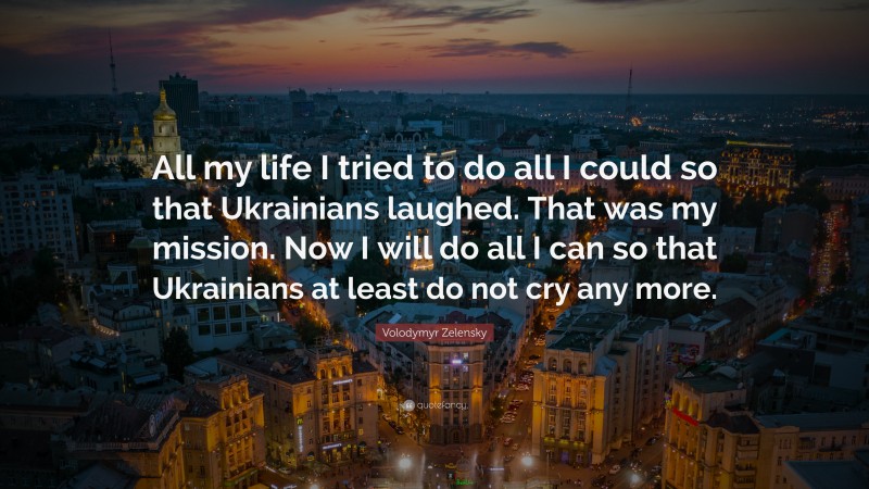 Volodymyr Zelensky Quote: “All my life I tried to do all I could so that Ukrainians laughed. That was my mission. Now I will do all I can so that Ukrainians at least do not cry any more.”