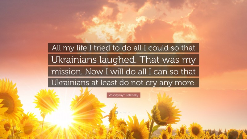 Volodymyr Zelensky Quote: “All my life I tried to do all I could so that Ukrainians laughed. That was my mission. Now I will do all I can so that Ukrainians at least do not cry any more.”