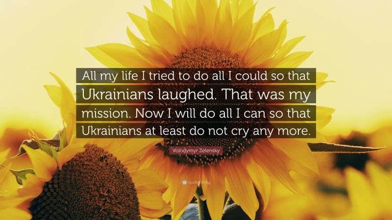 Volodymyr Zelensky Quote: “All my life I tried to do all I could so that Ukrainians laughed. That was my mission. Now I will do all I can so that Ukrainians at least do not cry any more.”