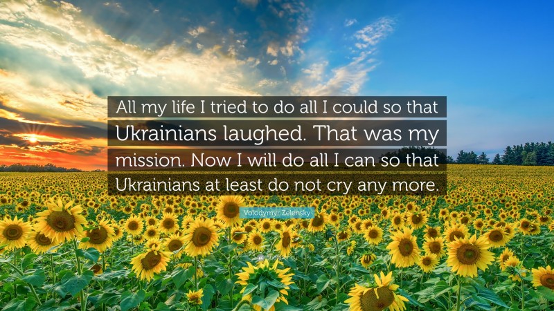 Volodymyr Zelensky Quote: “All my life I tried to do all I could so that Ukrainians laughed. That was my mission. Now I will do all I can so that Ukrainians at least do not cry any more.”