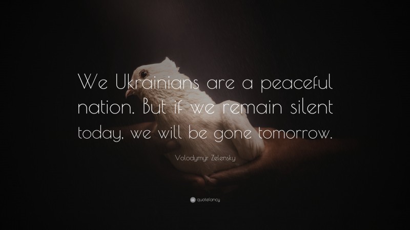 Volodymyr Zelensky Quote: “We Ukrainians are a peaceful nation. But if we remain silent today, we will be gone tomorrow.”