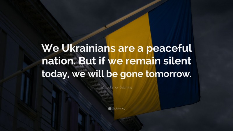 Volodymyr Zelensky Quote: “We Ukrainians are a peaceful nation. But if we remain silent today, we will be gone tomorrow.”