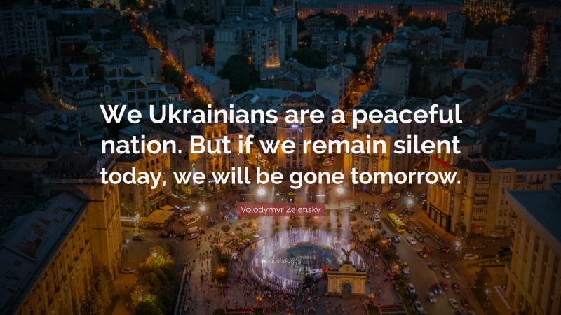 Volodymyr Zelensky Quote: “We Ukrainians are a peaceful nation. But if we remain silent today, we will be gone tomorrow.”