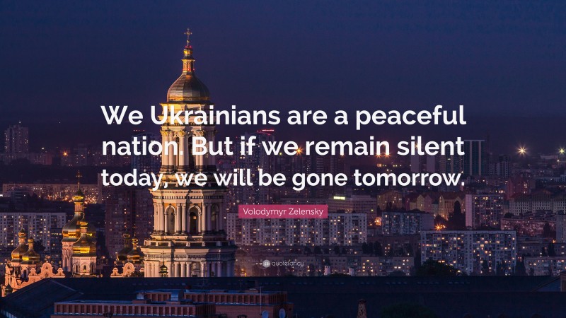 Volodymyr Zelensky Quote: “We Ukrainians are a peaceful nation. But if we remain silent today, we will be gone tomorrow.”
