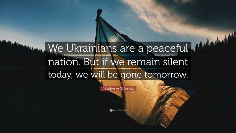 Volodymyr Zelensky Quote: “We Ukrainians are a peaceful nation. But if we remain silent today, we will be gone tomorrow.”