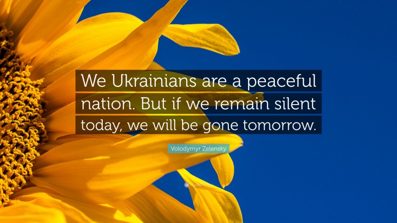 Volodymyr Zelensky Quote: “We Ukrainians are a peaceful nation. But if we remain silent today, we will be gone tomorrow.”