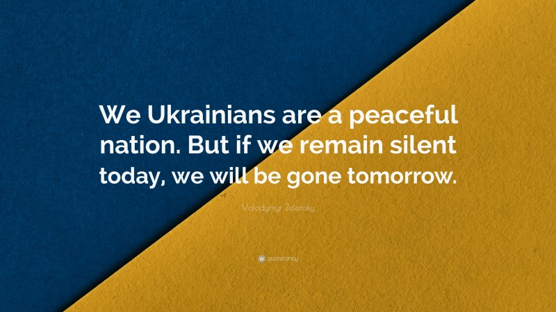 Volodymyr Zelensky Quote: “We Ukrainians are a peaceful nation. But if we remain silent today, we will be gone tomorrow.”