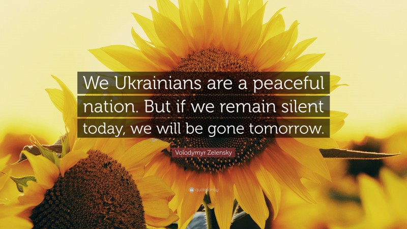 Volodymyr Zelensky Quote: “We Ukrainians are a peaceful nation. But if we remain silent today, we will be gone tomorrow.”