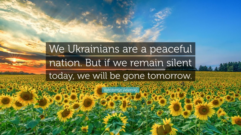 Volodymyr Zelensky Quote: “We Ukrainians are a peaceful nation. But if we remain silent today, we will be gone tomorrow.”
