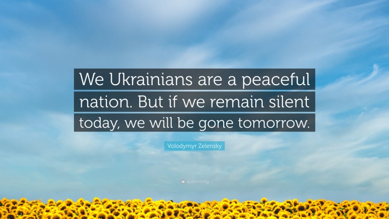 Volodymyr Zelensky Quote: “We Ukrainians are a peaceful nation. But if we remain silent today, we will be gone tomorrow.”