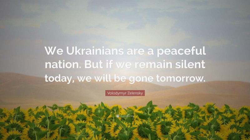 Volodymyr Zelensky Quote: “We Ukrainians are a peaceful nation. But if we remain silent today, we will be gone tomorrow.”