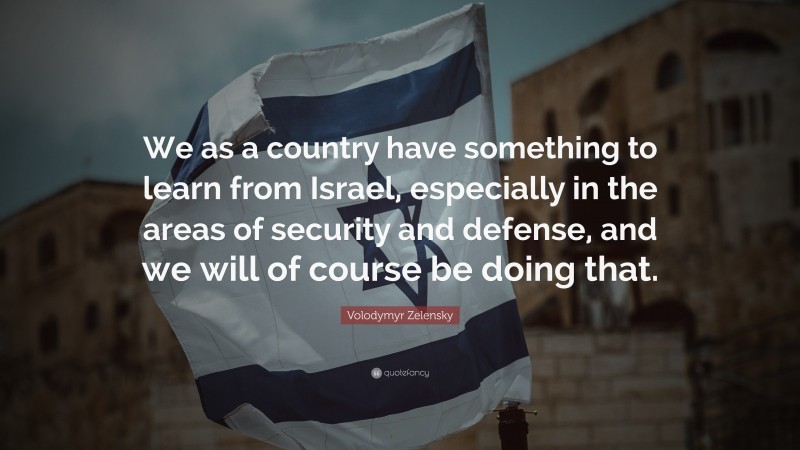 Volodymyr Zelensky Quote: “We as a country have something to learn from Israel, especially in the areas of security and defense, and we will of course be doing that.”