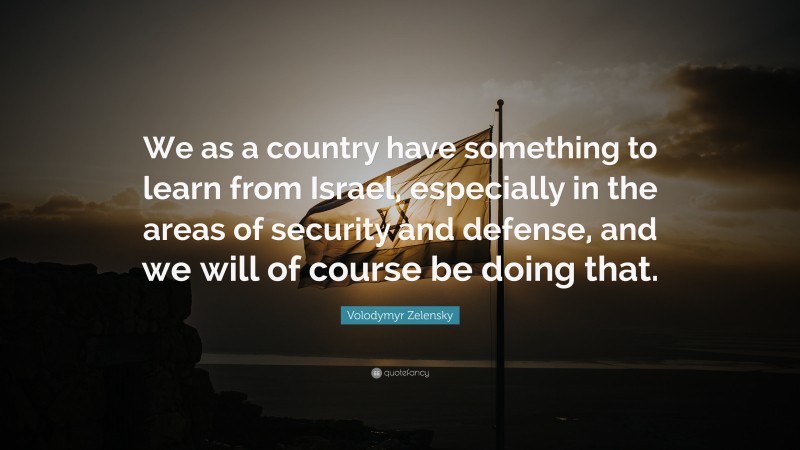 Volodymyr Zelensky Quote: “We as a country have something to learn from Israel, especially in the areas of security and defense, and we will of course be doing that.”