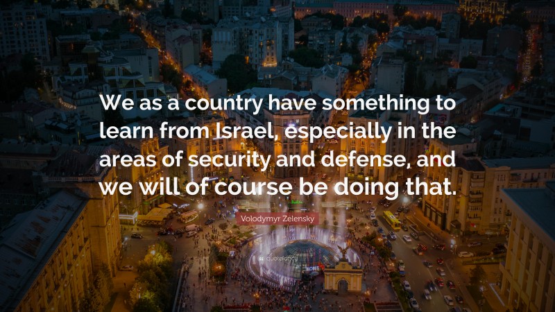 Volodymyr Zelensky Quote: “We as a country have something to learn from Israel, especially in the areas of security and defense, and we will of course be doing that.”