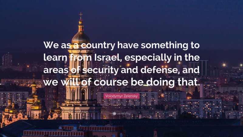 Volodymyr Zelensky Quote: “We as a country have something to learn from Israel, especially in the areas of security and defense, and we will of course be doing that.”