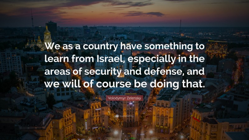 Volodymyr Zelensky Quote: “We as a country have something to learn from Israel, especially in the areas of security and defense, and we will of course be doing that.”