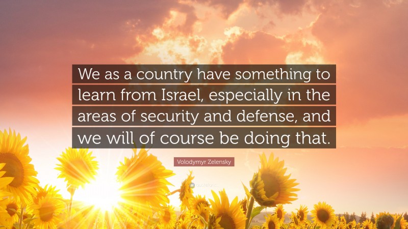 Volodymyr Zelensky Quote: “We as a country have something to learn from Israel, especially in the areas of security and defense, and we will of course be doing that.”